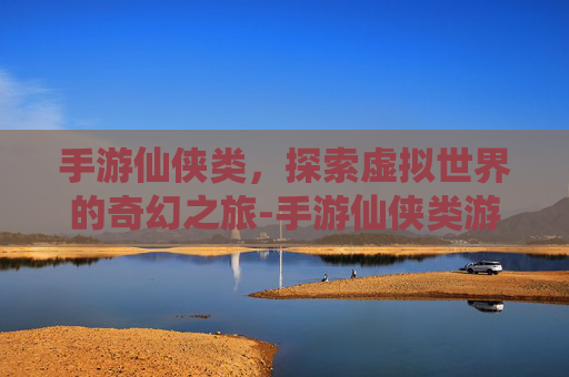 手游仙侠类，探索虚拟世界的奇幻之旅-手游仙侠类游戏排行榜前十名