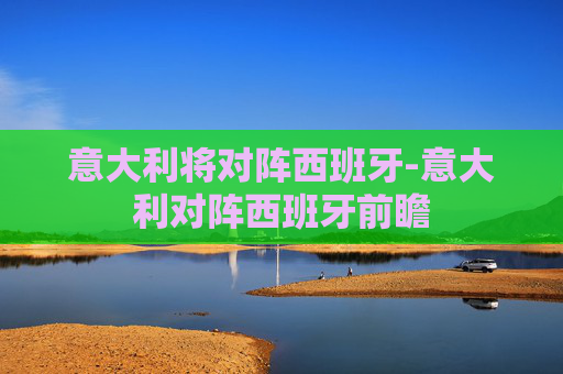 意大利将对阵西班牙-意大利对阵西班牙前瞻