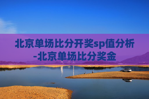北京单场比分开奖sp值分析-北京单场比分奖金