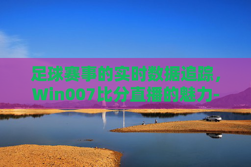足球赛事的实时数据追踪，Win007比分直播的魅力-win007 篮球比分