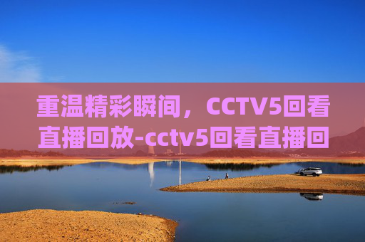 重温精彩瞬间，CCTV5回看直播回放-cctv5回看直播回放welcome体育.田忌赛马.top