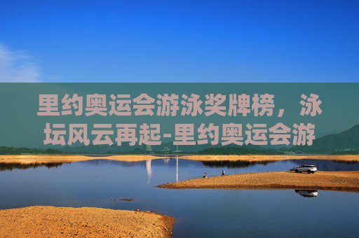 里约奥运会游泳奖牌榜，泳坛风云再起-里约奥运会游泳奖牌榜 中国