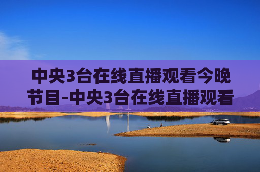 中央3台在线直播观看今晚节目-中央3台在线直播观看今晚节目单 中央3台在线直播观看今晚节目-中央3台在线直播观看今晚节目单