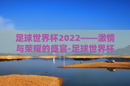 足球世界杯2022——激情与荣耀的盛宴-足球世界杯2022赛程表
