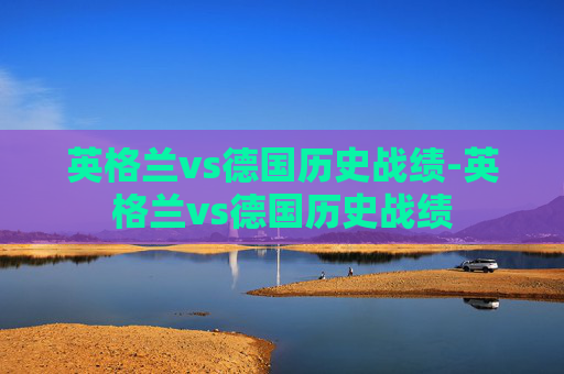英格兰vs德国历史战绩-英格兰vs德国历史战绩