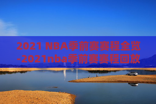 2021 NBA季前赛赛程全览-2021nba季前赛赛程回放