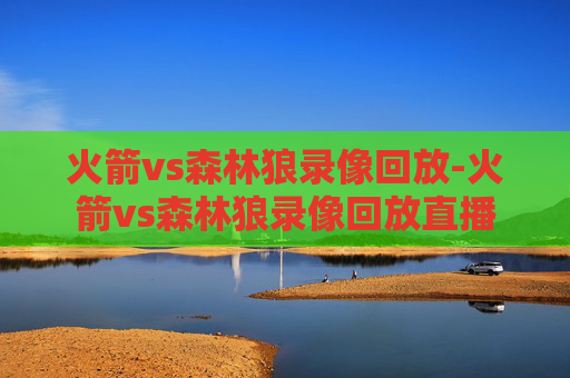 火箭vs森林狼录像回放-火箭vs森林狼录像回放直播