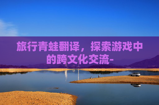 旅行青蛙翻译，探索游戏中的跨文化交流-