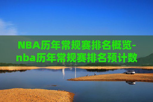 NBA历年常规赛排名概览-nba历年常规赛排名预计数据