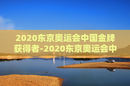 2020东京奥运会中国金牌获得者-2020东京奥运会中国金牌获得者顺序是什么意思