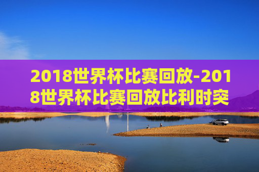 2018世界杯比赛回放-2018世界杯比赛回放比利时突尼斯 2018世界杯比赛回放-2018世界杯比赛回放比利时突尼斯
