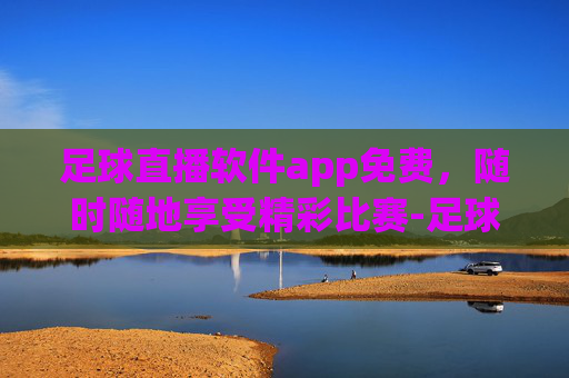足球直播软件app免费，随时随地享受精彩比赛-足球直播最全的软件