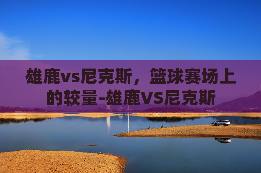 雄鹿vs尼克斯,篮球赛场上的较量-雄鹿VS尼克斯 雄鹿vs尼克斯,篮球赛场上的较量-雄鹿VS尼克斯