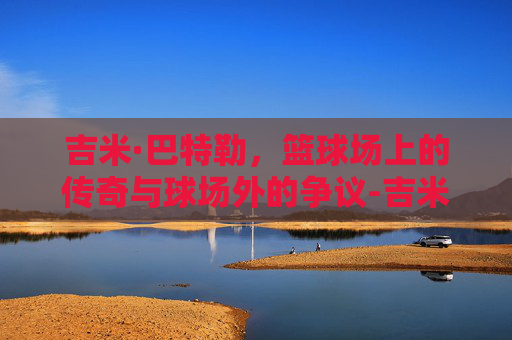 吉米·巴特勒，篮球场上的传奇与球场外的争议-吉米巴特勒效力于哪支球队
