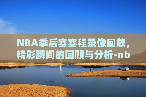 NBA季后赛赛程录像回放，精彩瞬间的回顾与分析-nba季后赛赛程录像回放在哪看
