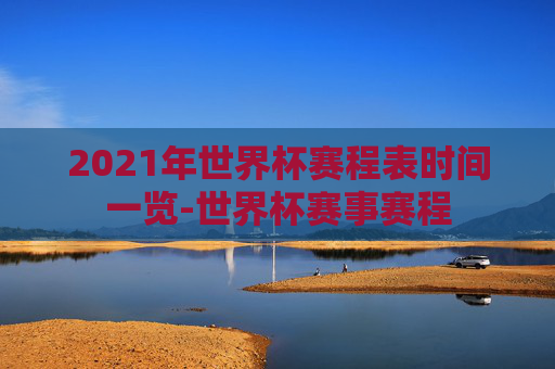 2021年世界杯赛程表时间一览-世界杯赛事赛程