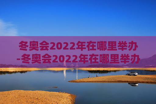 冬奥会2022年在哪里举办-冬奥会2022年在哪里举办的