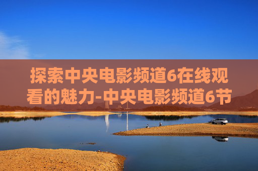 探索中央电影频道6在线观看的魅力-中央电影频道6节目回放