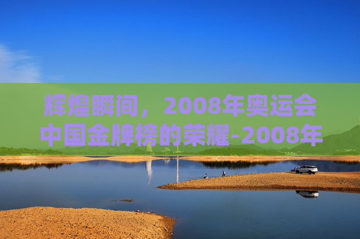辉煌瞬间，2008年奥运会中国金牌榜的荣耀-2008年奥运会中国获得多少金牌了