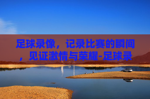 足球录像，记录比赛的瞬间，见证激情与荣耀-足球录像98