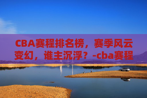 CBA赛程排名榜，赛季风云变幻，谁主沉浮？-cba赛程排名榜最新