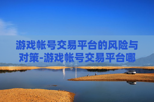 游戏帐号交易平台的风险与对策-游戏帐号交易平台哪个好