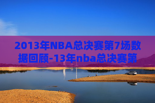 2013年NBA总决赛第7场数据回顾-13年nba总决赛第七场录像回放