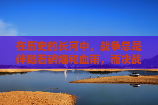 在历史的长河中，战争总是伴随着硝烟和血雨，而决战往往发生在决定性的时刻。在中国近代史上，有一个著名的战役——决战东线，它不仅是一场军事对抗，更是中华民族抗争精神的体现。-决战东线1-40集免费观看