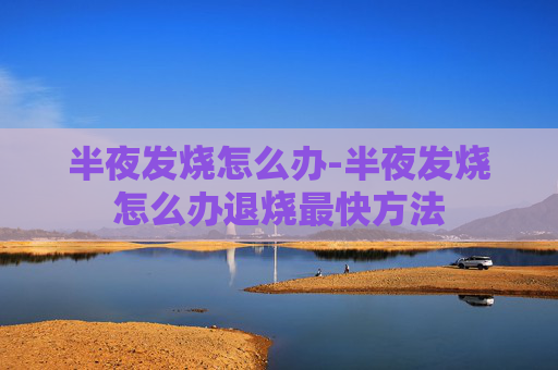 半夜发烧怎么办-半夜发烧怎么办退烧最快方法