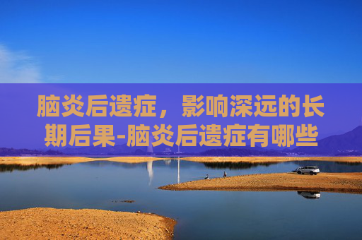 脑炎后遗症，影响深远的长期后果-脑炎后遗症有哪些异常表现