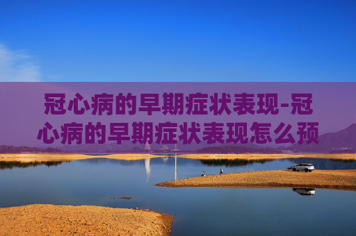 冠心病的早期症状表现-冠心病的早期症状表现怎么预防