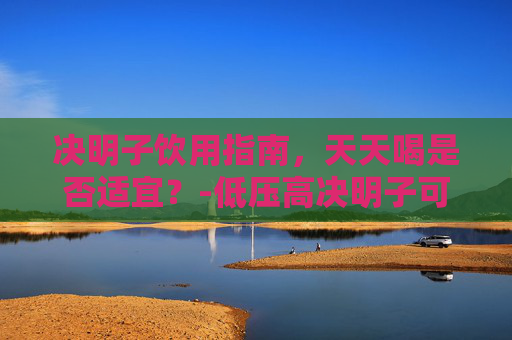 决明子饮用指南，天天喝是否适宜？-低压高决明子可以天天喝吗