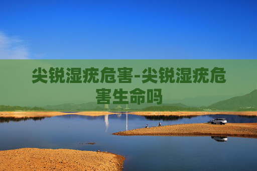尖锐湿疣危害-尖锐湿疣危害生命吗