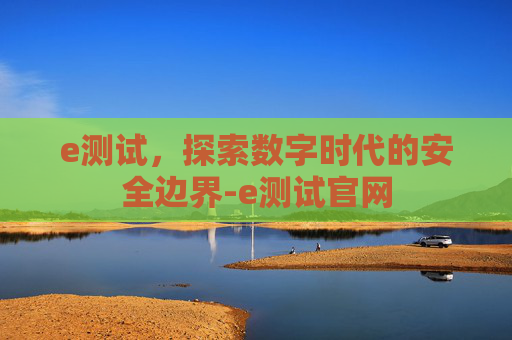 e测试，探索数字时代的安全边界-e测试官网
