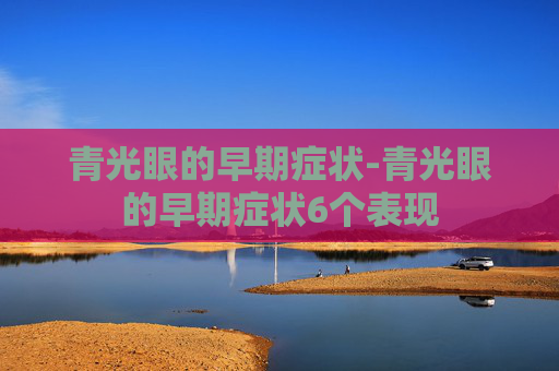 青光眼的早期症状-青光眼的早期症状6个表现