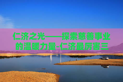 仁济之光——探索慈善事业的温暖力量-仁济最厉害三个科室