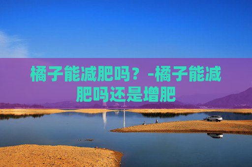 橘子能减肥吗？-橘子能减肥吗还是增肥