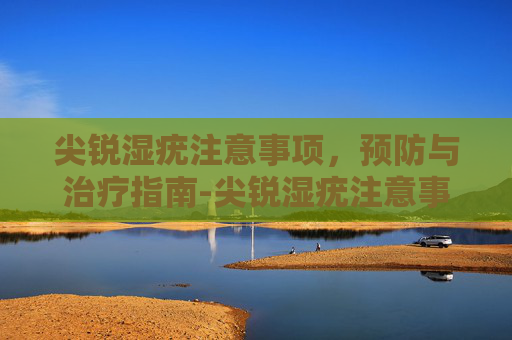 尖锐湿疣注意事项，预防与治疗指南-尖锐湿疣注意事项和饮食