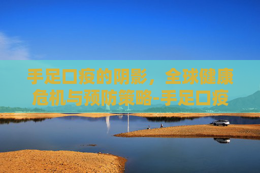手足口疫的阴影，全球健康危机与预防策略-手足口疫苗多大打