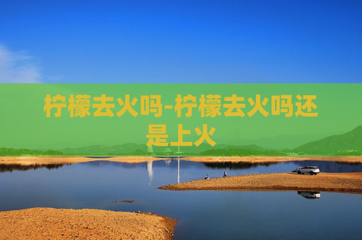 柠檬去火吗-柠檬去火吗还是上火