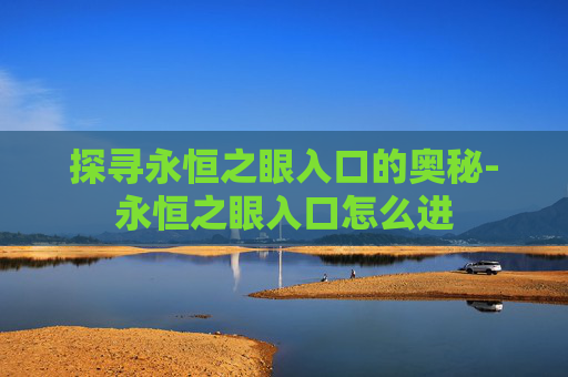 探寻永恒之眼入口的奥秘-永恒之眼入口怎么进