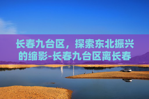长春九台区，探索东北振兴的缩影-长春九台区离长春多远