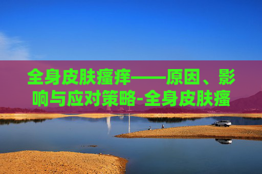全身皮肤瘙痒——原因、影响与应对策略-全身皮肤瘙痒警惕9种疾病