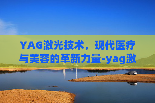 YAG激光技术，现代医疗与美容的革新力量-yag激光器是什么激光