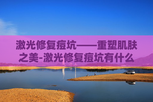 激光修复痘坑——重塑肌肤之美-激光修复痘坑有什么副作用