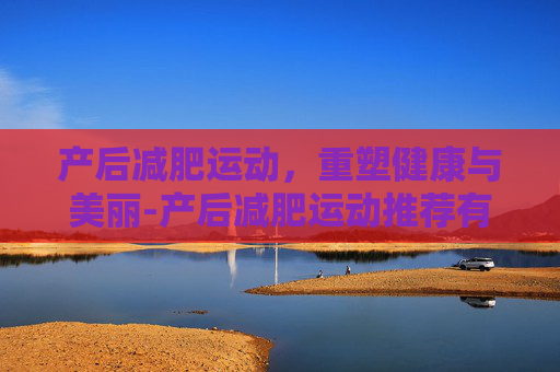 产后减肥运动，重塑健康与美丽-产后减肥运动推荐有哪些
