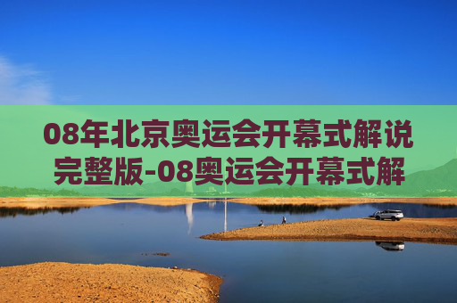 08年北京奥运会开幕式解说完整版-08奥运会开幕式解说完整版下载