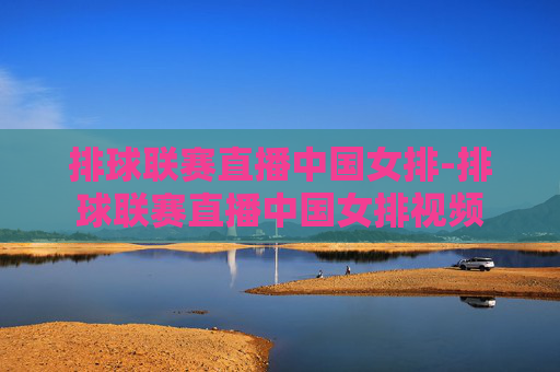 排球联赛直播中国女排-排球联赛直播中国女排视频