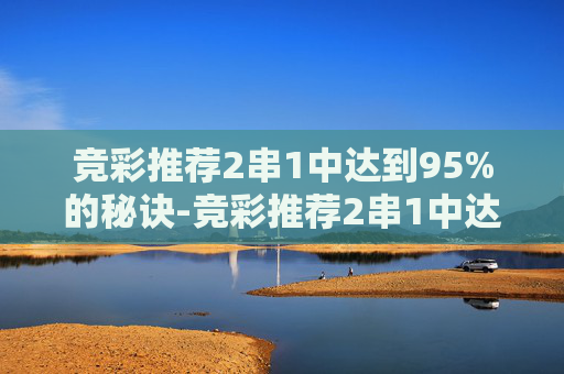 竞彩推荐2串1中达到95%的秘诀-竞彩推荐2串1中达到95能中奖吗