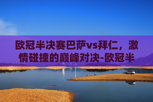 欧冠半决赛巴萨vs拜仁，激情碰撞的巅峰对决-欧冠半决赛巴萨vs拜仁比分